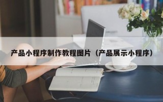 临沂产品小程序制作教程图片（产品展示小程序）