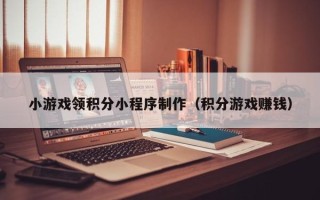 临沂小游戏领积分小程序制作（积分游戏赚钱）