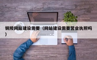 临沂铜陵网站建设需要（网站建设需要营业执照吗）