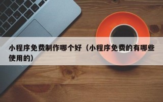 临沂小程序免费制作哪个好（小程序免费的有哪些使用的）