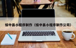 临沂榆中县小程序制作（榆中县小程序制作公司）