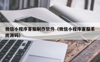 临沂微信小程序客服制作软件（微信小程序客服系统源码）