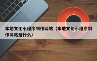 临沂本地文化小程序制作网站（本地文化小程序制作网站是什么）