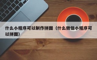 临沂什么小程序可以制作拼图（什么微信小程序可以拼图）