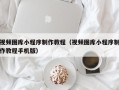 临沂视频图库小程序制作教程（视频图库小程序制作教程手机版）