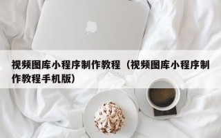 临沂视频图库小程序制作教程（视频图库小程序制作教程手机版）