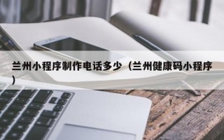 临沂兰州小程序制作电话多少（兰州健康码小程序）