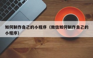 临沂如何制作自己的小程序（微信如何制作自己的小程序）