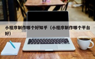 临沂小程序制作哪个好知乎（小程序制作哪个平台好）